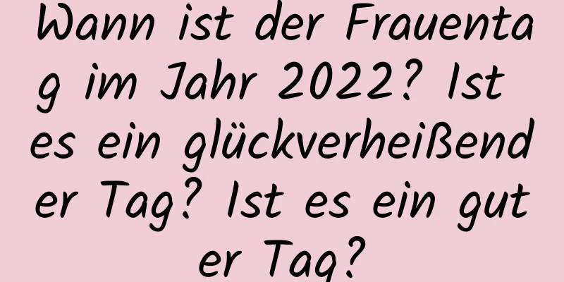 Wann ist der Frauentag im Jahr 2022? Ist es ein glückverheißender Tag? Ist es ein guter Tag?