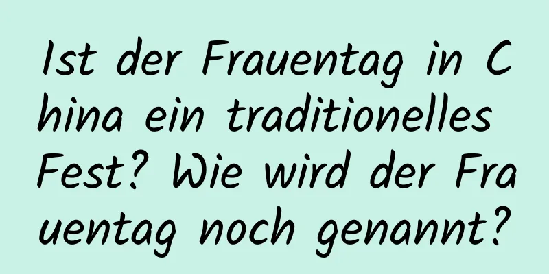 Ist der Frauentag in China ein traditionelles Fest? Wie wird der Frauentag noch genannt?