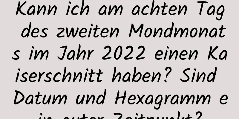 Kann ich am achten Tag des zweiten Mondmonats im Jahr 2022 einen Kaiserschnitt haben? Sind Datum und Hexagramm ein guter Zeitpunkt?