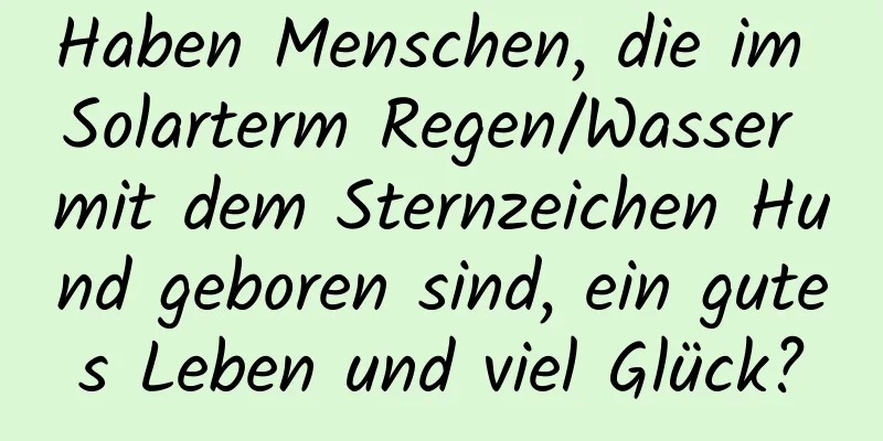 Haben Menschen, die im Solarterm Regen/Wasser mit dem Sternzeichen Hund geboren sind, ein gutes Leben und viel Glück?