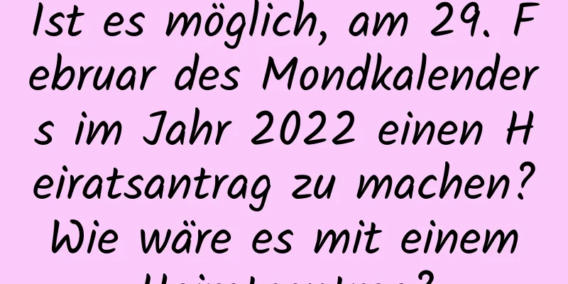 Ist es möglich, am 29. Februar des Mondkalenders im Jahr 2022 einen Heiratsantrag zu machen? Wie wäre es mit einem Heiratsantrag?