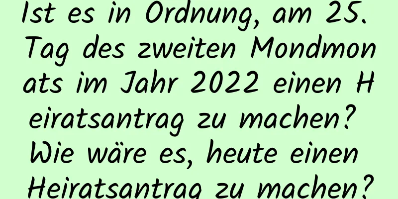 Ist es in Ordnung, am 25. Tag des zweiten Mondmonats im Jahr 2022 einen Heiratsantrag zu machen? Wie wäre es, heute einen Heiratsantrag zu machen?