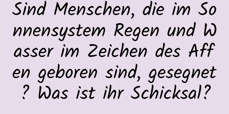 Sind Menschen, die im Sonnensystem Regen und Wasser im Zeichen des Affen geboren sind, gesegnet? Was ist ihr Schicksal?