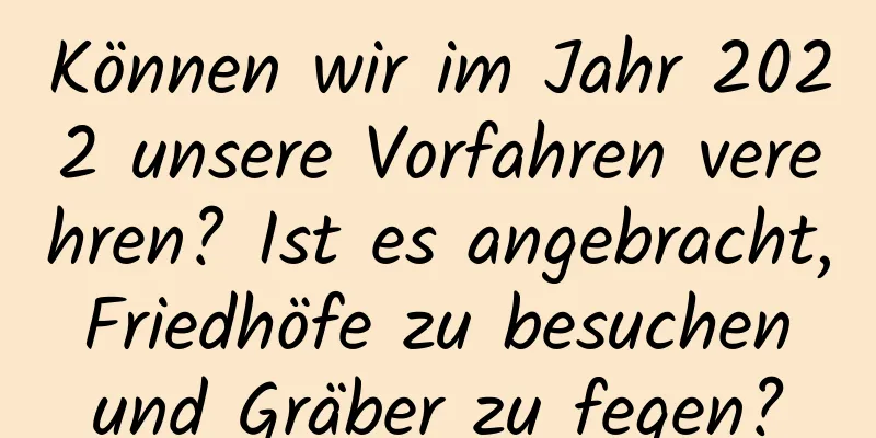 Können wir im Jahr 2022 unsere Vorfahren verehren? Ist es angebracht, Friedhöfe zu besuchen und Gräber zu fegen?