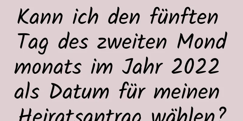 Kann ich den fünften Tag des zweiten Mondmonats im Jahr 2022 als Datum für meinen Heiratsantrag wählen?