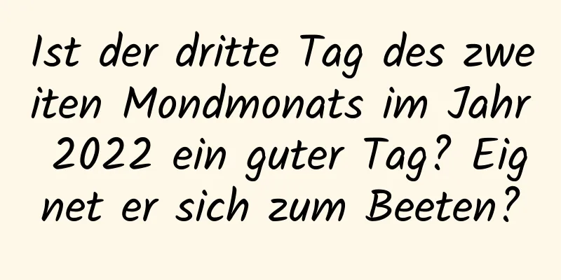 Ist der dritte Tag des zweiten Mondmonats im Jahr 2022 ein guter Tag? Eignet er sich zum Beeten?