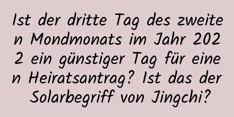 Ist der dritte Tag des zweiten Mondmonats im Jahr 2022 ein günstiger Tag für einen Heiratsantrag? Ist das der Solarbegriff von Jingchi?