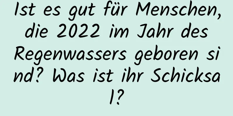 Ist es gut für Menschen, die 2022 im Jahr des Regenwassers geboren sind? Was ist ihr Schicksal?