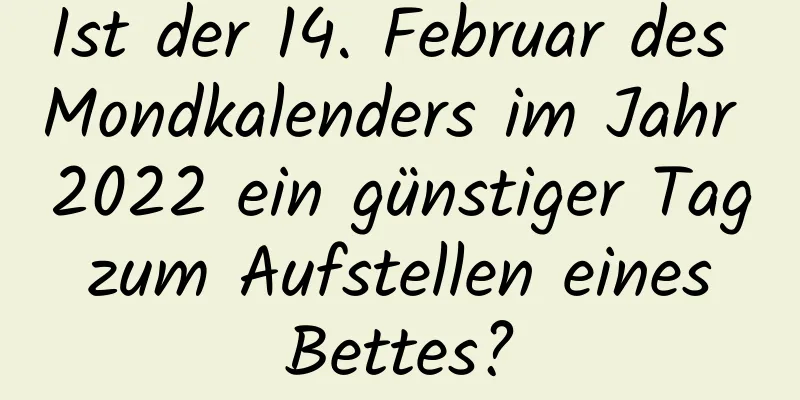 Ist der 14. Februar des Mondkalenders im Jahr 2022 ein günstiger Tag zum Aufstellen eines Bettes?