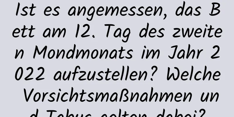 Ist es angemessen, das Bett am 12. Tag des zweiten Mondmonats im Jahr 2022 aufzustellen? Welche Vorsichtsmaßnahmen und Tabus gelten dabei?