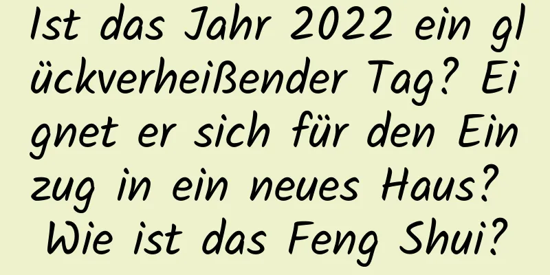 Ist das Jahr 2022 ein glückverheißender Tag? Eignet er sich für den Einzug in ein neues Haus? Wie ist das Feng Shui?