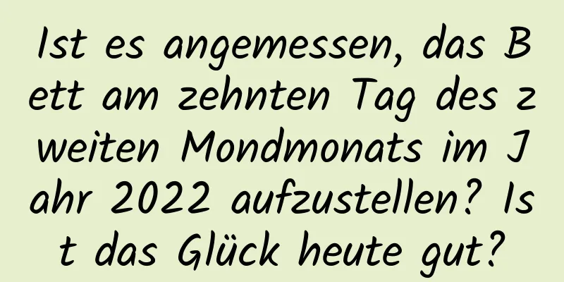 Ist es angemessen, das Bett am zehnten Tag des zweiten Mondmonats im Jahr 2022 aufzustellen? Ist das Glück heute gut?