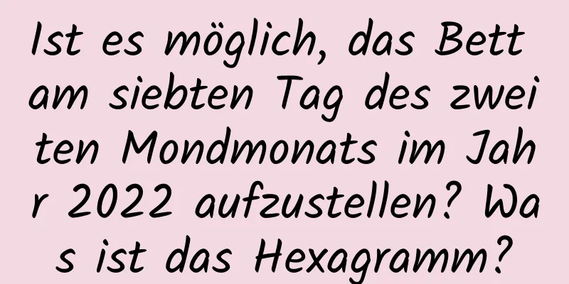 Ist es möglich, das Bett am siebten Tag des zweiten Mondmonats im Jahr 2022 aufzustellen? Was ist das Hexagramm?