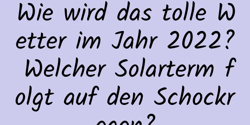 Wie wird das tolle Wetter im Jahr 2022? Welcher Solarterm folgt auf den Schockregen?