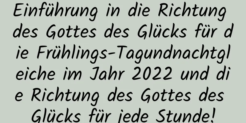 Einführung in die Richtung des Gottes des Glücks für die Frühlings-Tagundnachtgleiche im Jahr 2022 und die Richtung des Gottes des Glücks für jede Stunde!