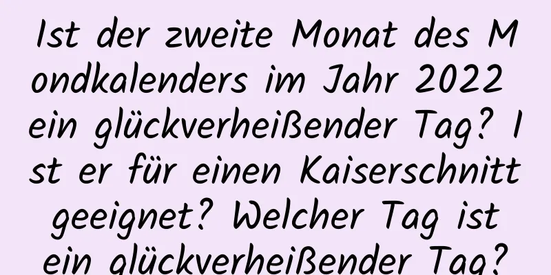 Ist der zweite Monat des Mondkalenders im Jahr 2022 ein glückverheißender Tag? Ist er für einen Kaiserschnitt geeignet? Welcher Tag ist ein glückverheißender Tag?