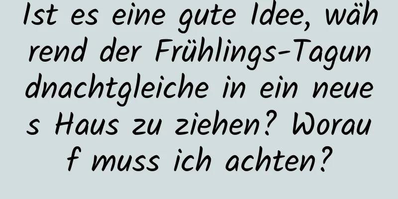 Ist es eine gute Idee, während der Frühlings-Tagundnachtgleiche in ein neues Haus zu ziehen? Worauf muss ich achten?