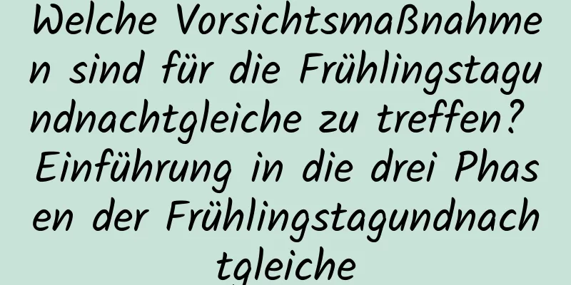 Welche Vorsichtsmaßnahmen sind für die Frühlingstagundnachtgleiche zu treffen? Einführung in die drei Phasen der Frühlingstagundnachtgleiche