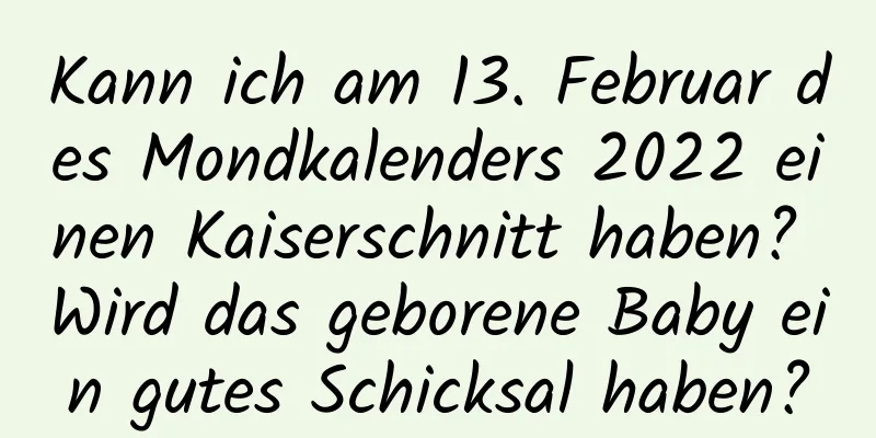 Kann ich am 13. Februar des Mondkalenders 2022 einen Kaiserschnitt haben? Wird das geborene Baby ein gutes Schicksal haben?