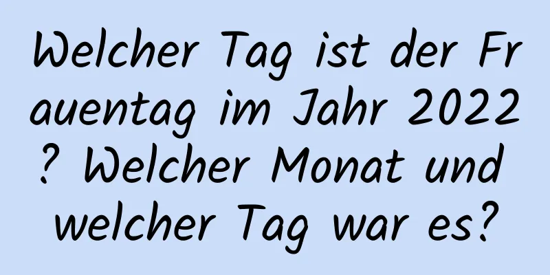 Welcher Tag ist der Frauentag im Jahr 2022? Welcher Monat und welcher Tag war es?