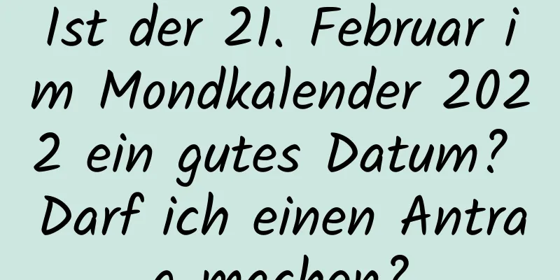 Ist der 21. Februar im Mondkalender 2022 ein gutes Datum? Darf ich einen Antrag machen?