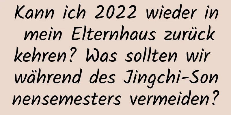 Kann ich 2022 wieder in mein Elternhaus zurückkehren? Was sollten wir während des Jingchi-Sonnensemesters vermeiden?