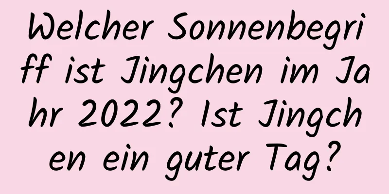 Welcher Sonnenbegriff ist Jingchen im Jahr 2022? Ist Jingchen ein guter Tag?