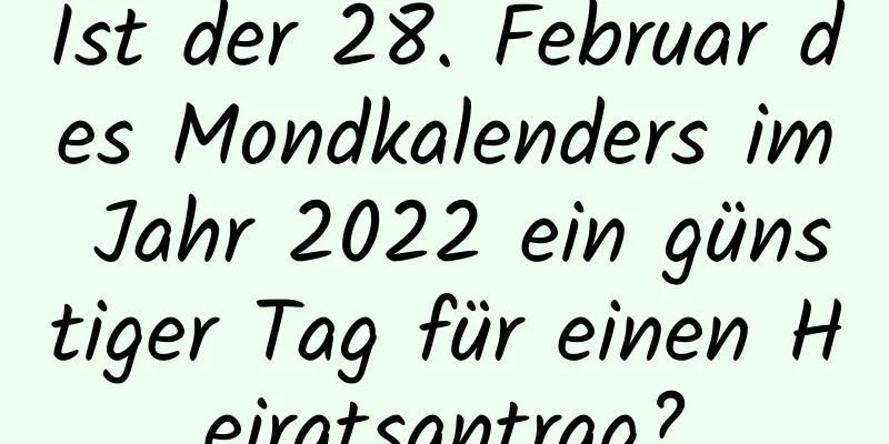 Ist der 28. Februar des Mondkalenders im Jahr 2022 ein günstiger Tag für einen Heiratsantrag?