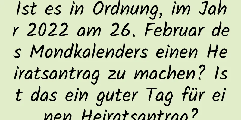 Ist es in Ordnung, im Jahr 2022 am 26. Februar des Mondkalenders einen Heiratsantrag zu machen? Ist das ein guter Tag für einen Heiratsantrag?