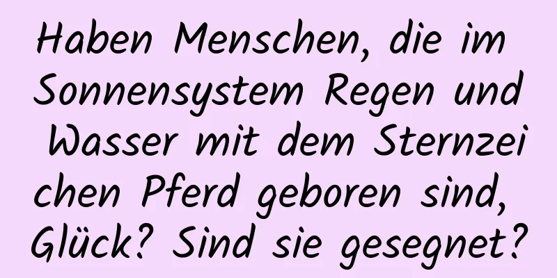 Haben Menschen, die im Sonnensystem Regen und Wasser mit dem Sternzeichen Pferd geboren sind, Glück? Sind sie gesegnet?