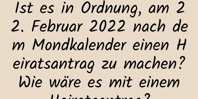 Ist es in Ordnung, am 22. Februar 2022 nach dem Mondkalender einen Heiratsantrag zu machen? Wie wäre es mit einem Heiratsantrag?