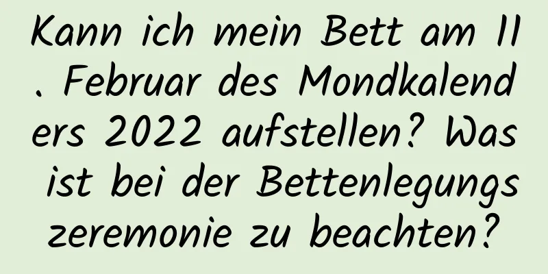 Kann ich mein Bett am 11. Februar des Mondkalenders 2022 aufstellen? Was ist bei der Bettenlegungszeremonie zu beachten?