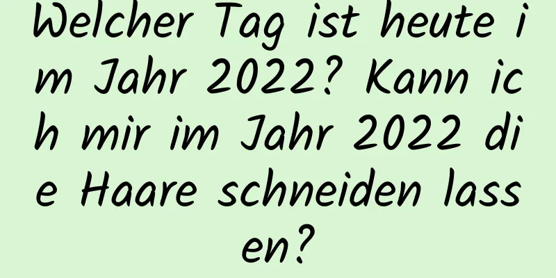 Welcher Tag ist heute im Jahr 2022? Kann ich mir im Jahr 2022 die Haare schneiden lassen?