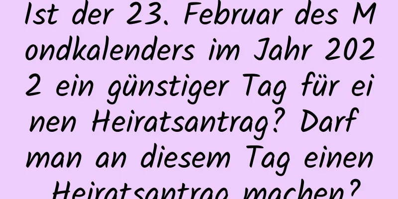 Ist der 23. Februar des Mondkalenders im Jahr 2022 ein günstiger Tag für einen Heiratsantrag? Darf man an diesem Tag einen Heiratsantrag machen?