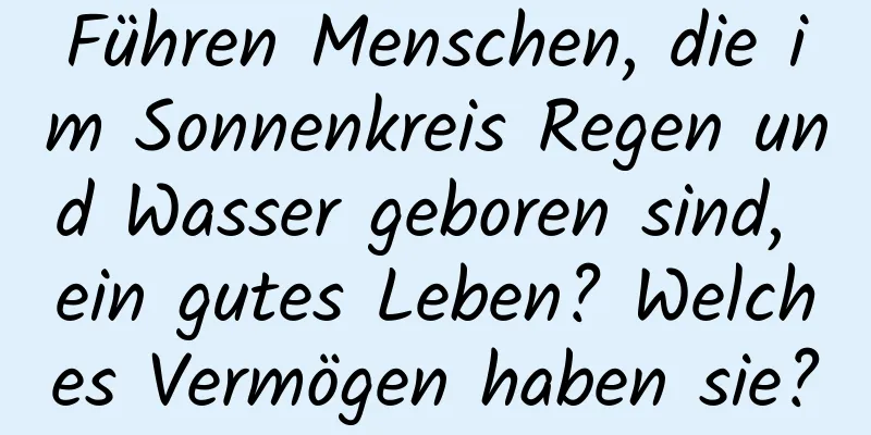 Führen Menschen, die im Sonnenkreis Regen und Wasser geboren sind, ein gutes Leben? Welches Vermögen haben sie?