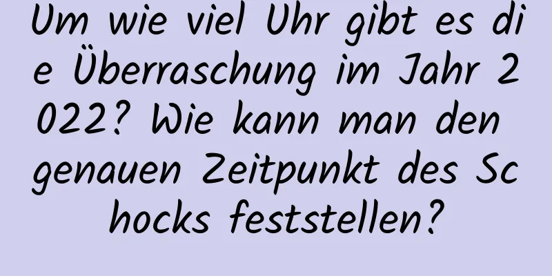 Um wie viel Uhr gibt es die Überraschung im Jahr 2022? Wie kann man den genauen Zeitpunkt des Schocks feststellen?