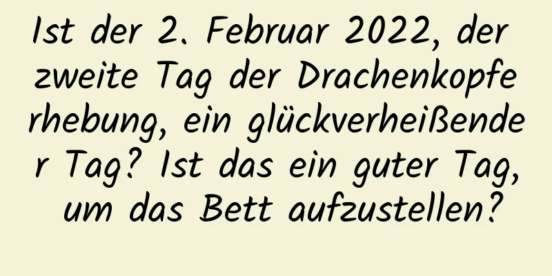 Ist der 2. Februar 2022, der zweite Tag der Drachenkopferhebung, ein glückverheißender Tag? Ist das ein guter Tag, um das Bett aufzustellen?