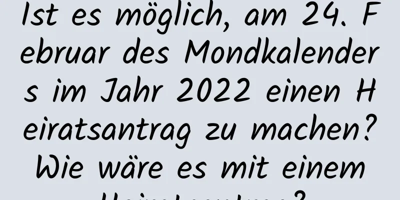 Ist es möglich, am 24. Februar des Mondkalenders im Jahr 2022 einen Heiratsantrag zu machen? Wie wäre es mit einem Heiratsantrag?