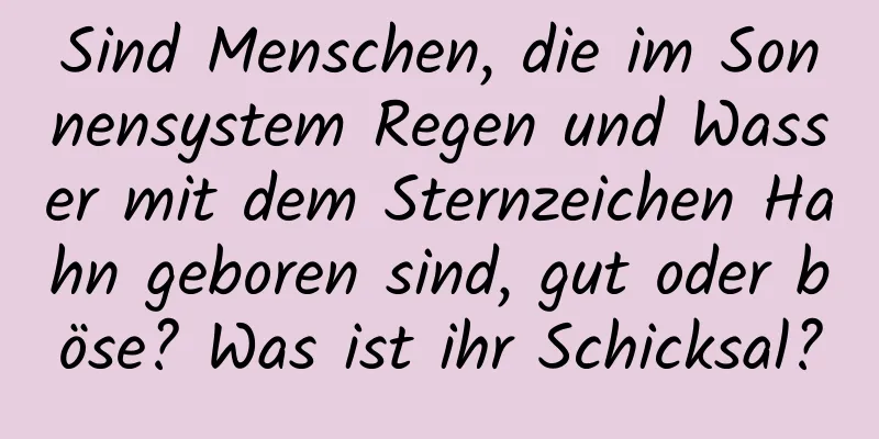 Sind Menschen, die im Sonnensystem Regen und Wasser mit dem Sternzeichen Hahn geboren sind, gut oder böse? Was ist ihr Schicksal?