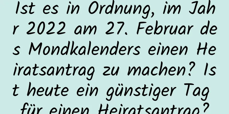 Ist es in Ordnung, im Jahr 2022 am 27. Februar des Mondkalenders einen Heiratsantrag zu machen? Ist heute ein günstiger Tag für einen Heiratsantrag?