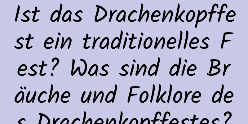 Ist das Drachenkopffest ein traditionelles Fest? Was sind die Bräuche und Folklore des Drachenkopffestes?