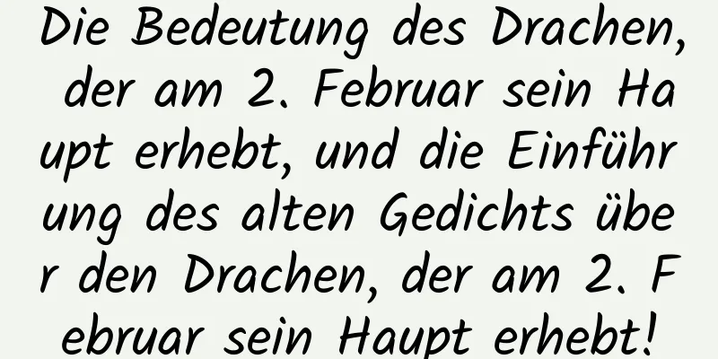 Die Bedeutung des Drachen, der am 2. Februar sein Haupt erhebt, und die Einführung des alten Gedichts über den Drachen, der am 2. Februar sein Haupt erhebt!