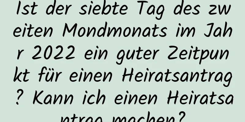 Ist der siebte Tag des zweiten Mondmonats im Jahr 2022 ein guter Zeitpunkt für einen Heiratsantrag? Kann ich einen Heiratsantrag machen?