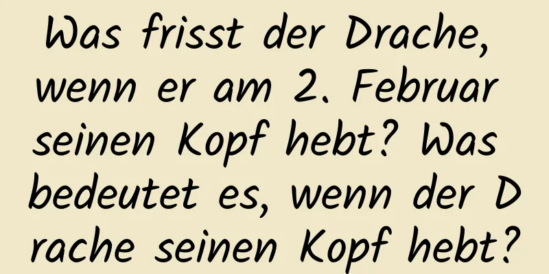 Was frisst der Drache, wenn er am 2. Februar seinen Kopf hebt? Was bedeutet es, wenn der Drache seinen Kopf hebt?