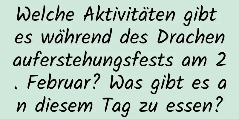 Welche Aktivitäten gibt es während des Drachenauferstehungsfests am 2. Februar? Was gibt es an diesem Tag zu essen?