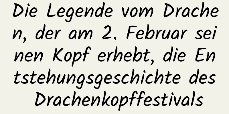 Die Legende vom Drachen, der am 2. Februar seinen Kopf erhebt, die Entstehungsgeschichte des Drachenkopffestivals