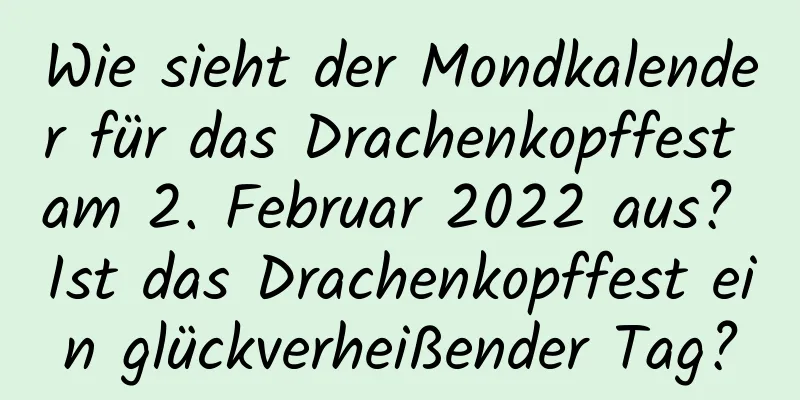 Wie sieht der Mondkalender für das Drachenkopffest am 2. Februar 2022 aus? Ist das Drachenkopffest ein glückverheißender Tag?