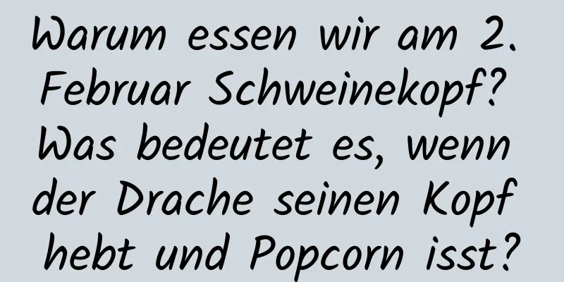 Warum essen wir am 2. Februar Schweinekopf? Was bedeutet es, wenn der Drache seinen Kopf hebt und Popcorn isst?