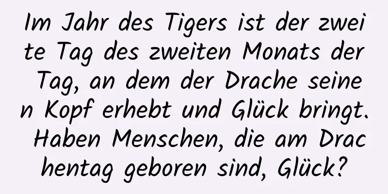 Im Jahr des Tigers ist der zweite Tag des zweiten Monats der Tag, an dem der Drache seinen Kopf erhebt und Glück bringt. Haben Menschen, die am Drachentag geboren sind, Glück?