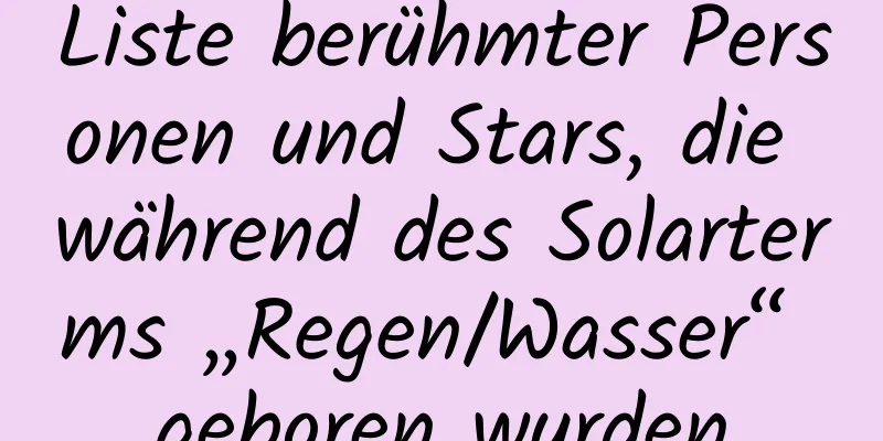 Liste berühmter Personen und Stars, die während des Solarterms „Regen/Wasser“ geboren wurden